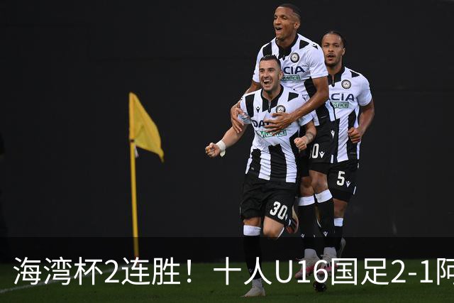 海湾杯2连胜！十人U16国足2-1阿曼 袁博涵造2球 刘凯源破门+染红